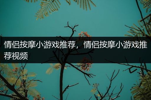 情侣按摩小游戏推荐，情侣按摩小游戏推荐视频