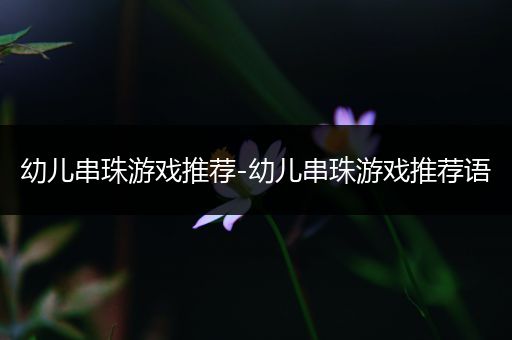幼儿串珠游戏推荐-幼儿串珠游戏推荐语