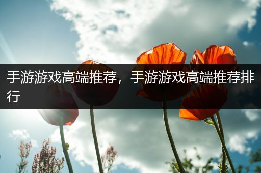 手游游戏高端推荐，手游游戏高端推荐排行