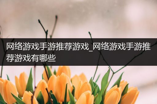 网络游戏手游推荐游戏_网络游戏手游推荐游戏有哪些