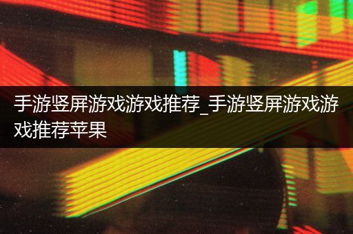 手游竖屏游戏游戏推荐_手游竖屏游戏游戏推荐苹果