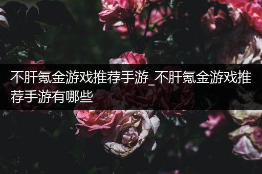 不肝氪金游戏推荐手游_不肝氪金游戏推荐手游有哪些