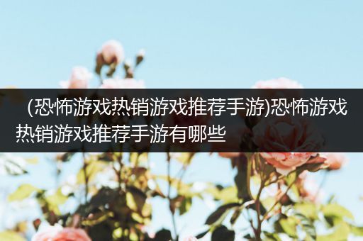 （恐怖游戏热销游戏推荐手游)恐怖游戏热销游戏推荐手游有哪些