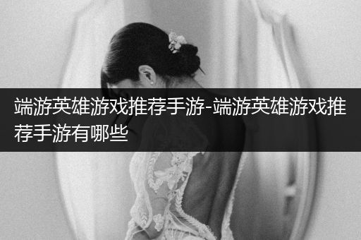 端游英雄游戏推荐手游-端游英雄游戏推荐手游有哪些