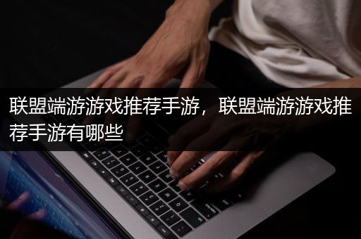 联盟端游游戏推荐手游，联盟端游游戏推荐手游有哪些
