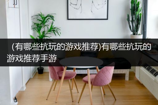 （有哪些抗玩的游戏推荐)有哪些抗玩的游戏推荐手游
