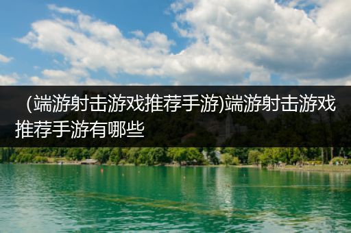 （端游射击游戏推荐手游)端游射击游戏推荐手游有哪些