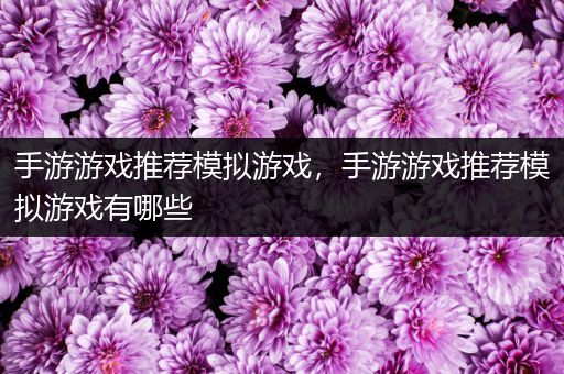手游游戏推荐模拟游戏，手游游戏推荐模拟游戏有哪些