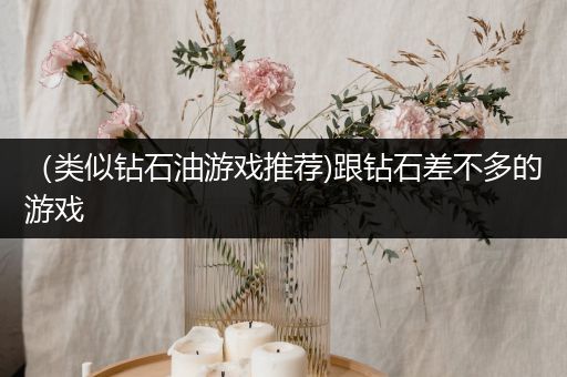 （类似钻石油游戏推荐)跟钻石差不多的游戏