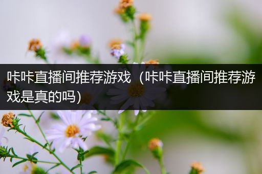 咔咔直播间推荐游戏（咔咔直播间推荐游戏是真的吗）