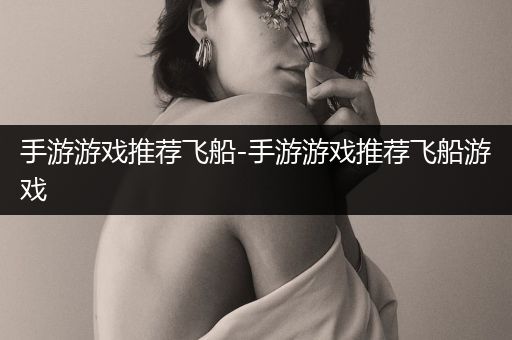 手游游戏推荐飞船-手游游戏推荐飞船游戏