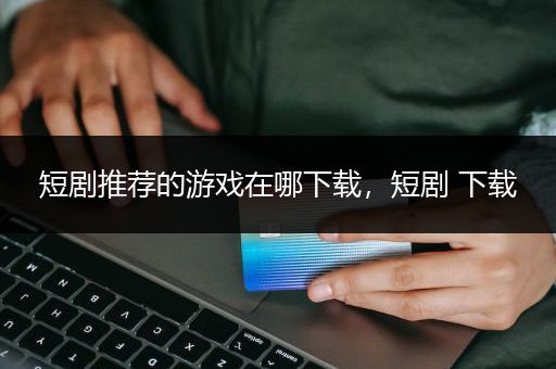 短剧推荐的游戏在哪下载，短剧 下载