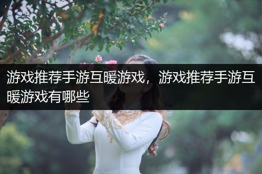 游戏推荐手游互暖游戏，游戏推荐手游互暖游戏有哪些