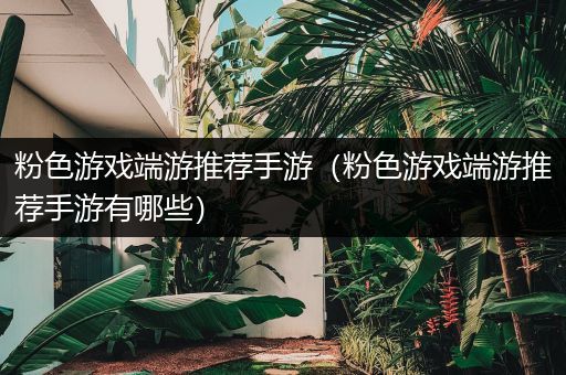 粉色游戏端游推荐手游（粉色游戏端游推荐手游有哪些）