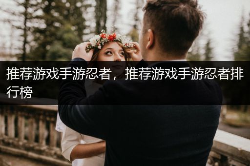 推荐游戏手游忍者，推荐游戏手游忍者排行榜