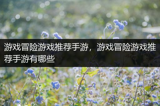 游戏冒险游戏推荐手游，游戏冒险游戏推荐手游有哪些