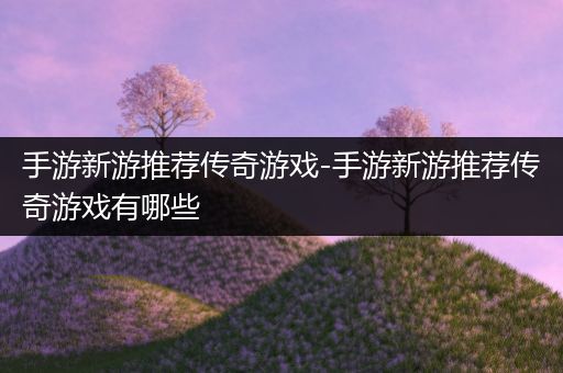 手游新游推荐传奇游戏-手游新游推荐传奇游戏有哪些