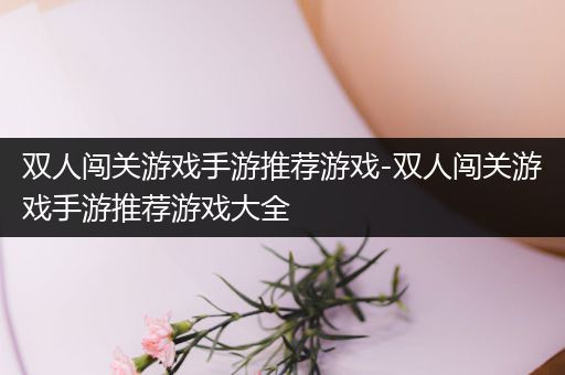 双人闯关游戏手游推荐游戏-双人闯关游戏手游推荐游戏大全