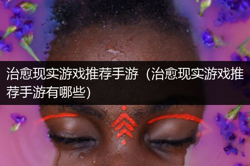 治愈现实游戏推荐手游（治愈现实游戏推荐手游有哪些）