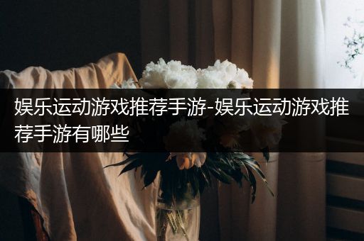 娱乐运动游戏推荐手游-娱乐运动游戏推荐手游有哪些