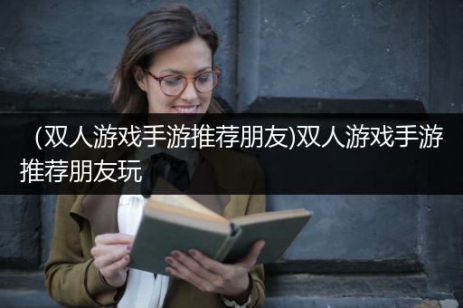 （双人游戏手游推荐朋友)双人游戏手游推荐朋友玩
