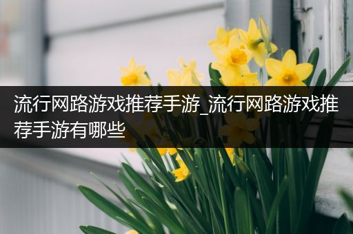 流行网路游戏推荐手游_流行网路游戏推荐手游有哪些
