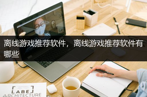 离线游戏推荐软件，离线游戏推荐软件有哪些