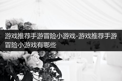 游戏推荐手游冒险小游戏-游戏推荐手游冒险小游戏有哪些