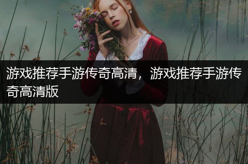 游戏推荐手游传奇高清，游戏推荐手游传奇高清版