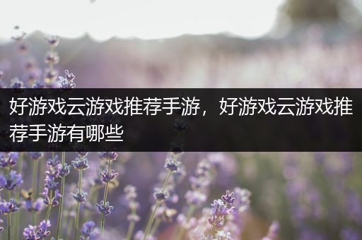 好游戏云游戏推荐手游，好游戏云游戏推荐手游有哪些