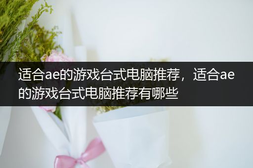 适合ae的游戏台式电脑推荐，适合ae的游戏台式电脑推荐有哪些