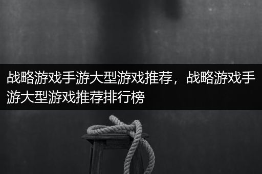 战略游戏手游大型游戏推荐，战略游戏手游大型游戏推荐排行榜