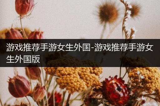 游戏推荐手游女生外国-游戏推荐手游女生外国版