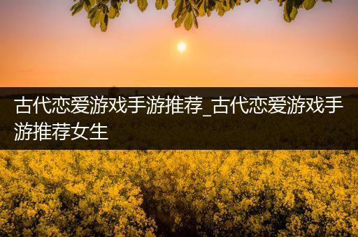 古代恋爱游戏手游推荐_古代恋爱游戏手游推荐女生
