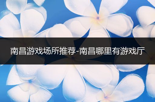 南昌游戏场所推荐-南昌哪里有游戏厅