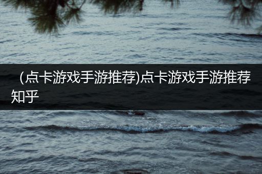 （点卡游戏手游推荐)点卡游戏手游推荐知乎