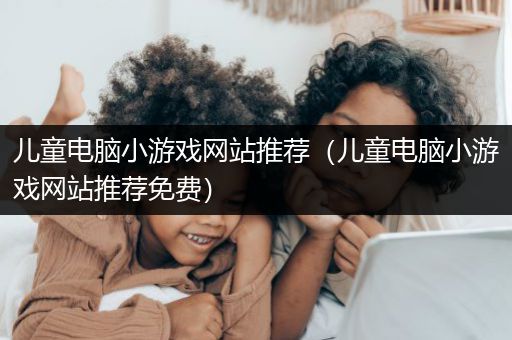 儿童电脑小游戏网站推荐（儿童电脑小游戏网站推荐免费）