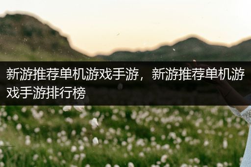 新游推荐单机游戏手游，新游推荐单机游戏手游排行榜