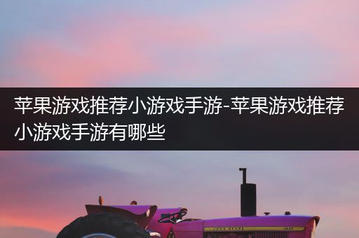 苹果游戏推荐小游戏手游-苹果游戏推荐小游戏手游有哪些