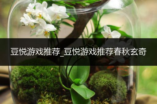 豆悦游戏推荐_豆悦游戏推荐春秋玄奇