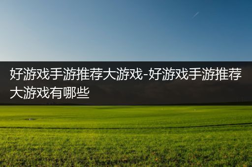 好游戏手游推荐大游戏-好游戏手游推荐大游戏有哪些