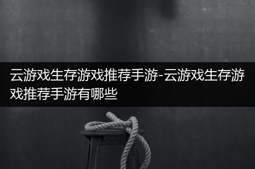 云游戏生存游戏推荐手游-云游戏生存游戏推荐手游有哪些