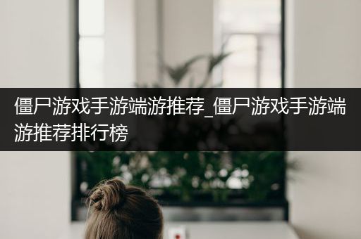僵尸游戏手游端游推荐_僵尸游戏手游端游推荐排行榜