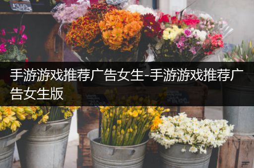 手游游戏推荐广告女生-手游游戏推荐广告女生版