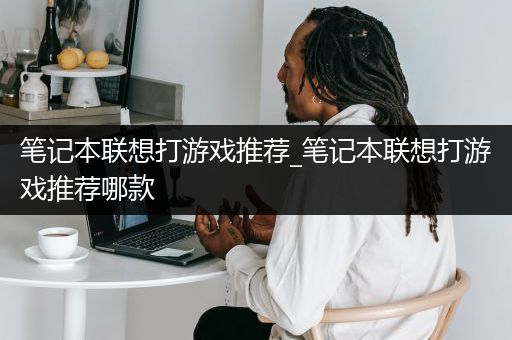 笔记本联想打游戏推荐_笔记本联想打游戏推荐哪款