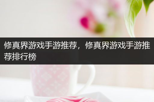 修真界游戏手游推荐，修真界游戏手游推荐排行榜