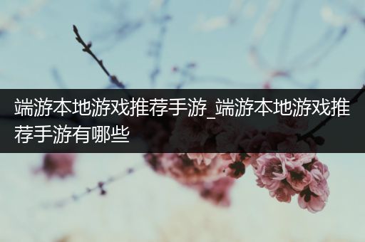 端游本地游戏推荐手游_端游本地游戏推荐手游有哪些