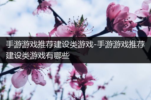 手游游戏推荐建设类游戏-手游游戏推荐建设类游戏有哪些