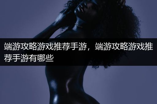 端游攻略游戏推荐手游，端游攻略游戏推荐手游有哪些