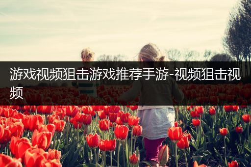 游戏视频狙击游戏推荐手游-视频狙击视频